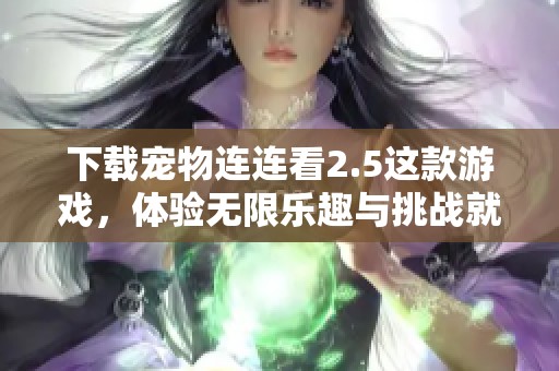 下载宠物连连看2.5这款游戏，体验无限乐趣与挑战就在这里！