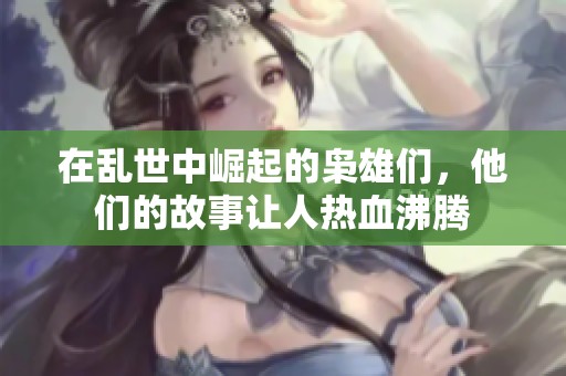 在乱世中崛起的枭雄们，他们的故事让人热血沸腾