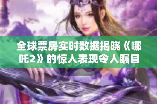 全球票房实时数据揭晓《哪吒2》的惊人表现令人瞩目