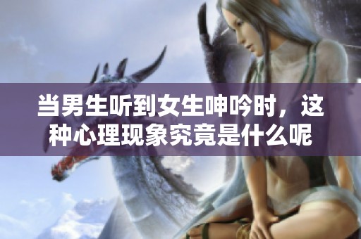当男生听到女生呻吟时，这种心理现象究竟是什么呢
