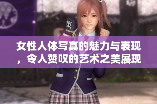 女性人体写真的魅力与表现，令人赞叹的艺术之美展现