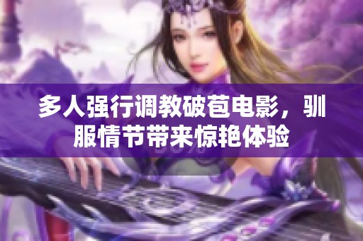 多人强行调教破苞电影，驯服情节带来惊艳体验