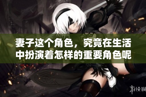 妻子这个角色，究竟在生活中扮演着怎样的重要角色呢
