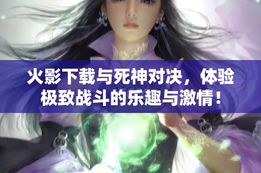 火影下载与死神对决，体验极致战斗的乐趣与激情！