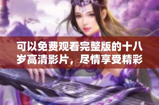 可以免费观看完整版的十八岁高清影片，尽情享受精彩内容与故事