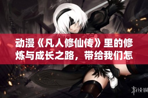 动漫《凡人修仙传》里的修炼与成长之路，带给我们怎样的启示呢