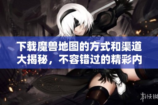 下载魔兽地图的方式和渠道大揭秘，不容错过的精彩内容尽在这里