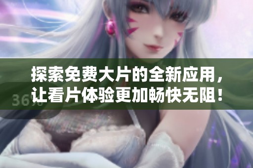 探索免费大片的全新应用，让看片体验更加畅快无阻！
