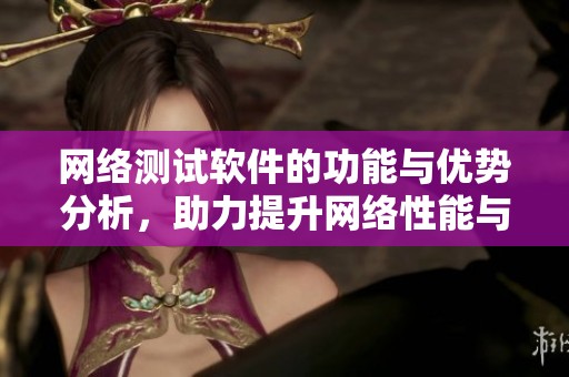 网络测试软件的功能与优势分析，助力提升网络性能与稳定性