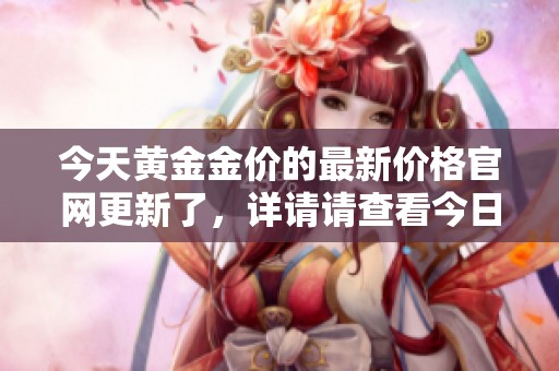 今天黄金金价的最新价格官网更新了，详请请查看今日黄金金价。
