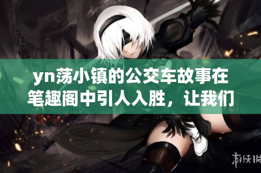 yn荡小镇的公交车故事在笔趣阁中引人入胜，让我们一同探索其中的秘密与趣味。