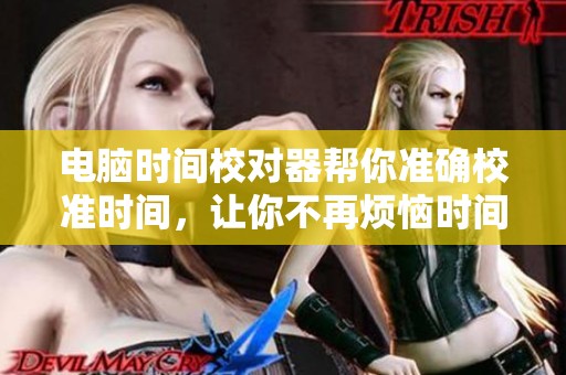 电脑时间校对器帮你准确校准时间，让你不再烦恼时间不准的问题