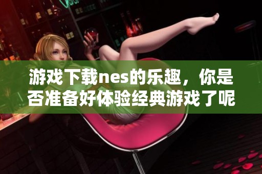 游戏下载nes的乐趣，你是否准备好体验经典游戏了呢