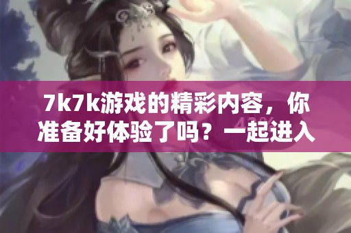 7k7k游戏的精彩内容，你准备好体验了吗？一起进入7k7k的世界吧！