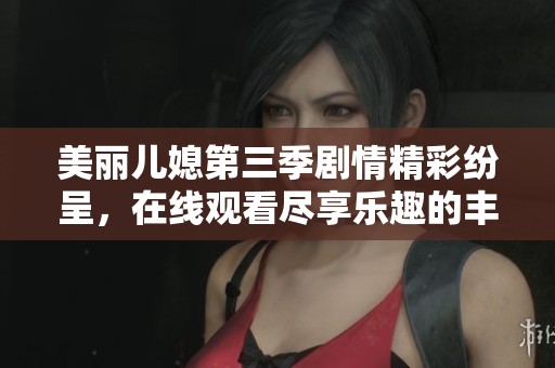 美丽儿媳第三季剧情精彩纷呈，在线观看尽享乐趣的丰富体验