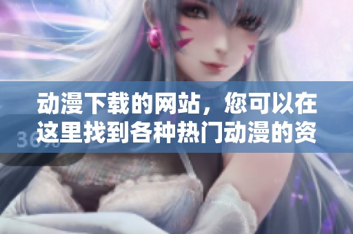 动漫下载的网站，您可以在这里找到各种热门动漫的资源！