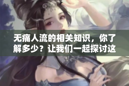 无痛人流的相关知识，你了解多少？让我们一起探讨这个话题。