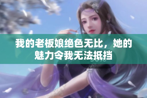 我的老板娘绝色无比，她的魅力令我无法抵挡