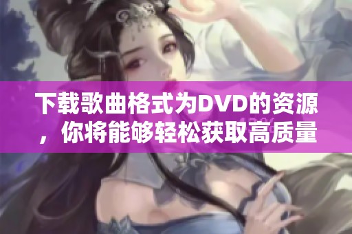 下载歌曲格式为DVD的资源，你将能够轻松获取高质量的音乐文件
