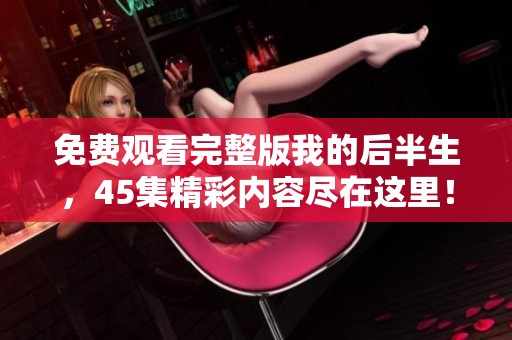 免费观看完整版我的后半生，45集精彩内容尽在这里！