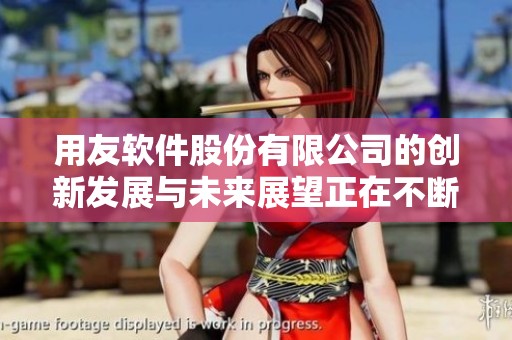 用友软件股份有限公司的创新发展与未来展望正在不断提升行业竞争力