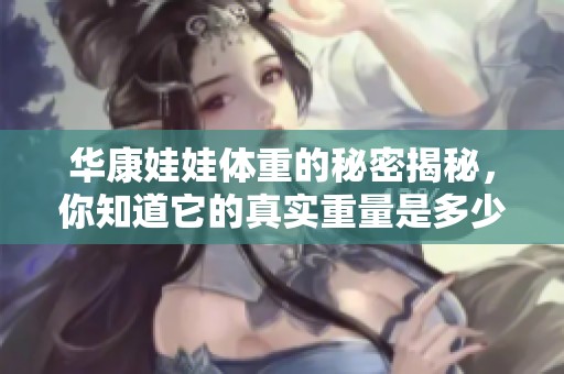 华康娃娃体重的秘密揭秘，你知道它的真实重量是多少吗