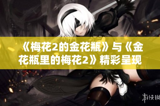 《梅花2的金花瓶》与《金花瓶里的梅花2》精彩呈现