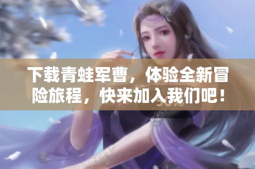 下载青蛙军曹，体验全新冒险旅程，快来加入我们吧！