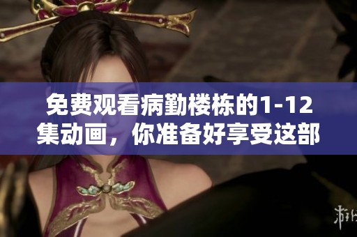 免费观看病勤楼栋的1-12集动画，你准备好享受这部作品了吗