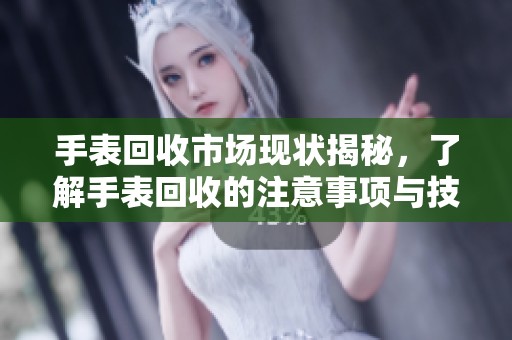 手表回收市场现状揭秘，了解手表回收的注意事项与技巧