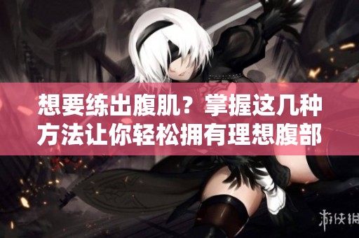 想要练出腹肌？掌握这几种方法让你轻松拥有理想腹部线条