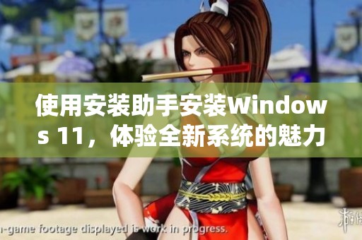 使用安装助手安装Windows 11，体验全新系统的魅力与便捷