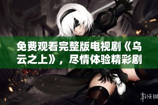 免费观看完整版电视剧《乌云之上》，尽情体验精彩剧情与角色魅力