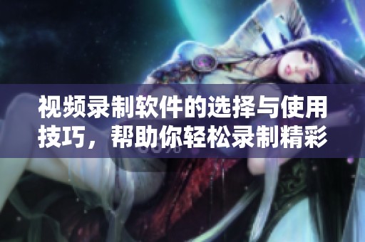 视频录制软件的选择与使用技巧，帮助你轻松录制精彩视频内容