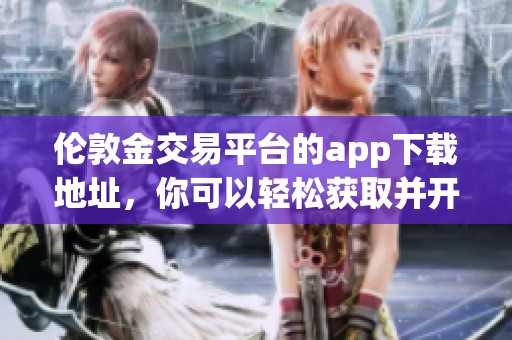 伦敦金交易平台的app下载地址，你可以轻松获取并开始交易