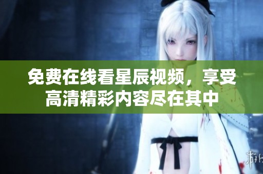 免费在线看星辰视频，享受高清精彩内容尽在其中