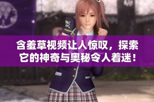 含羞草视频让人惊叹，探索它的神奇与奥秘令人着迷！