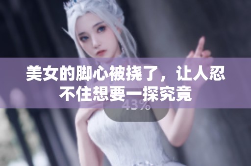 美女的脚心被挠了，让人忍不住想要一探究竟