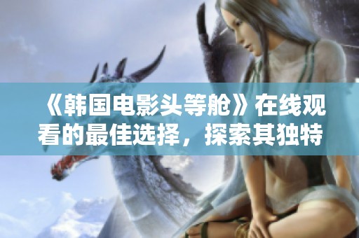 《韩国电影头等舱》在线观看的最佳选择，探索其独特魅力与引人入胜的故事内容