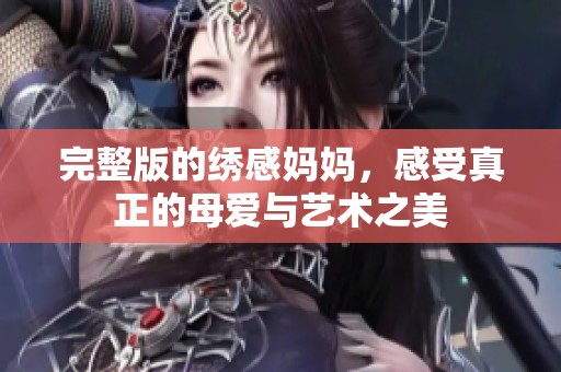 完整版的绣感妈妈，感受真正的母爱与艺术之美
