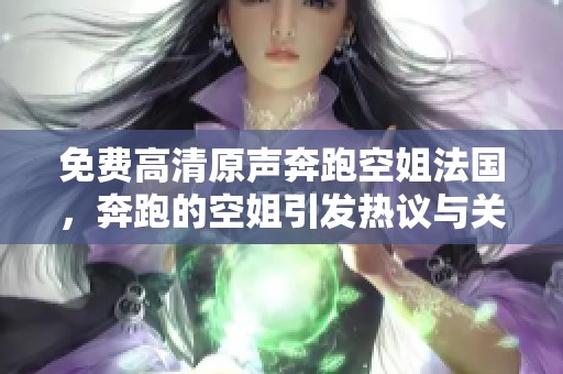 免费高清原声奔跑空姐法国，奔跑的空姐引发热议与关注