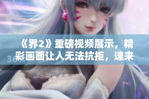 《界2》重磅视频展示，精彩画面让人无法抗拒，速来围观！
