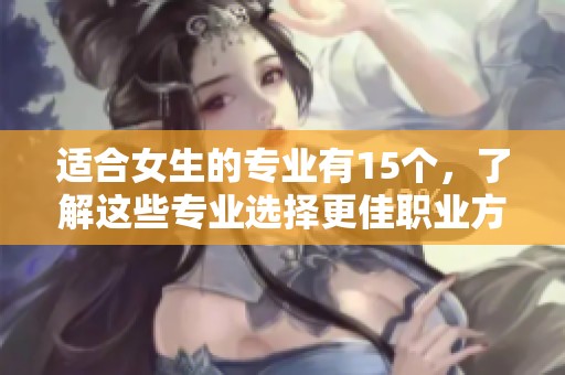 适合女生的专业有15个，了解这些专业选择更佳职业方向