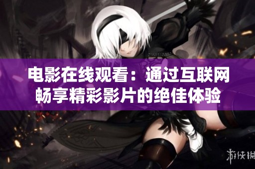 电影在线观看：通过互联网畅享精彩影片的绝佳体验