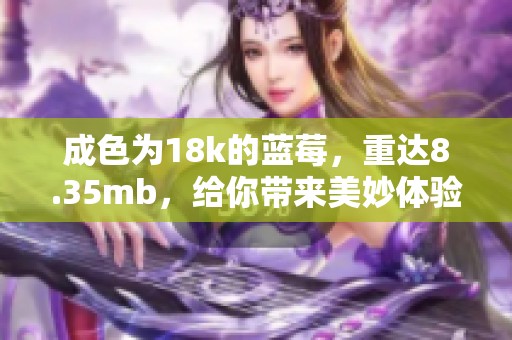 成色为18k的蓝莓，重达8.35mb，给你带来美妙体验