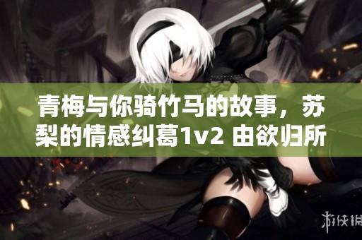 青梅与你骑竹马的故事，苏梨的情感纠葛1v2 由欲归所创作