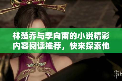 林楚乔与李向南的小说精彩内容阅读推荐，快来探索他们的故事吧