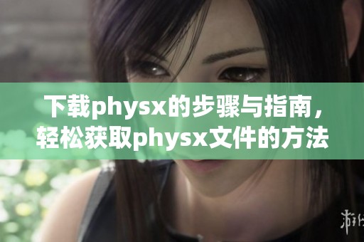 下载physx的步骤与指南，轻松获取physx文件的方法分享