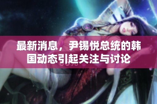 最新消息，尹锡悦总统的韩国动态引起关注与讨论