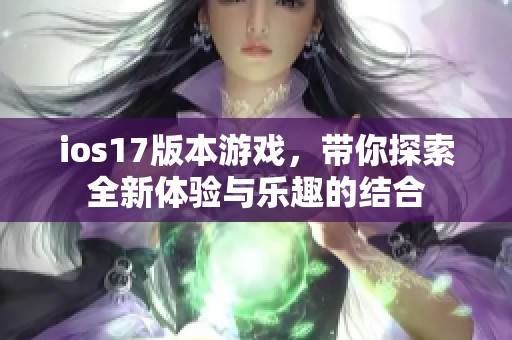 ios17版本游戏，带你探索全新体验与乐趣的结合